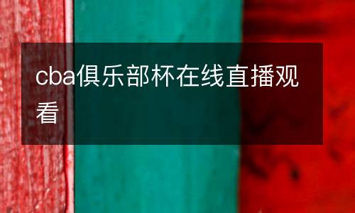 cba俱樂(lè)部杯在線(xiàn)直播觀看