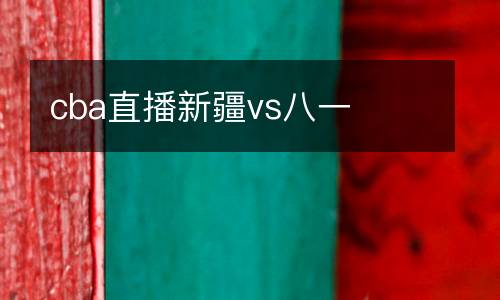cba直播新疆vs八一